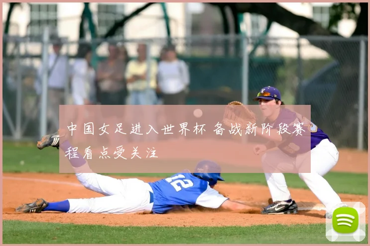 中国女足进入世界杯 备战新阶段赛程看点受关注