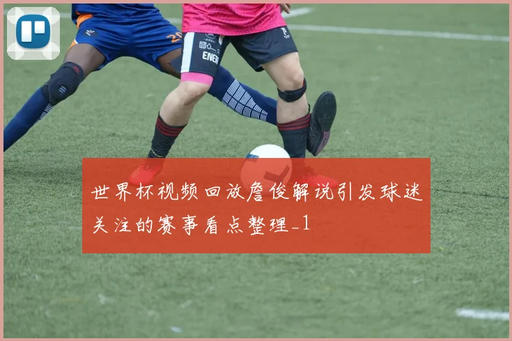 世界杯视频回放詹俊解说引发球迷关注的赛事看点整理_1