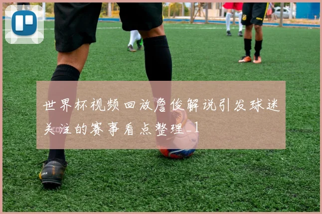 世界杯视频回放詹俊解说引发球迷关注的赛事看点整理_1