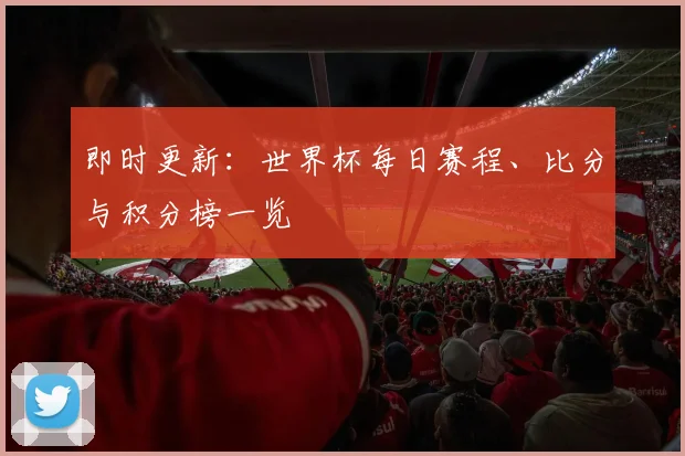 即时更新:世界杯每日赛程、比分与积分榜一览