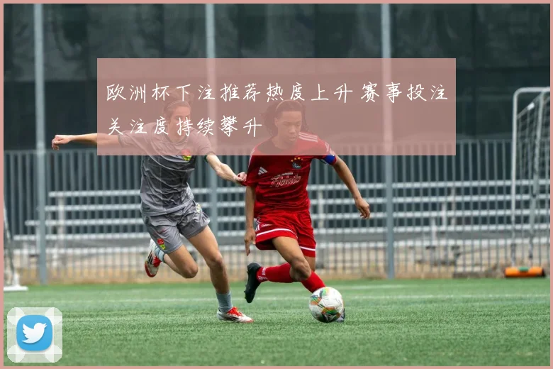 欧洲杯下注推荐热度上升 赛事投注关注度持续攀升