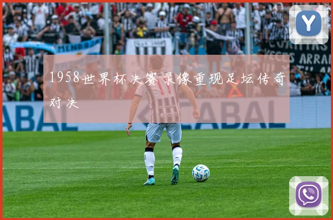 1958世界杯决赛录像重现足坛传奇对决