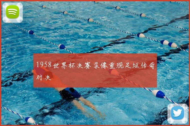 1958世界杯决赛录像重现足坛传奇对决