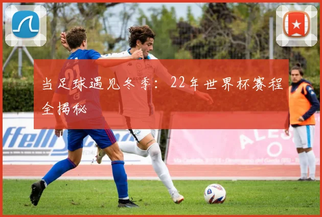 当足球遇见冬季：22年世界杯赛程全揭秘