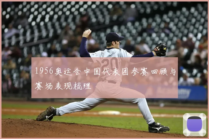 1956奥运会中国代表团参赛回顾与赛场表现梳理