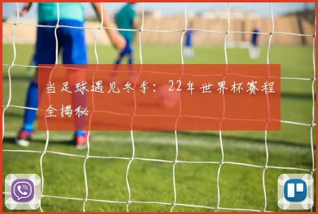 当足球遇见冬季:22年世界杯赛程全揭秘