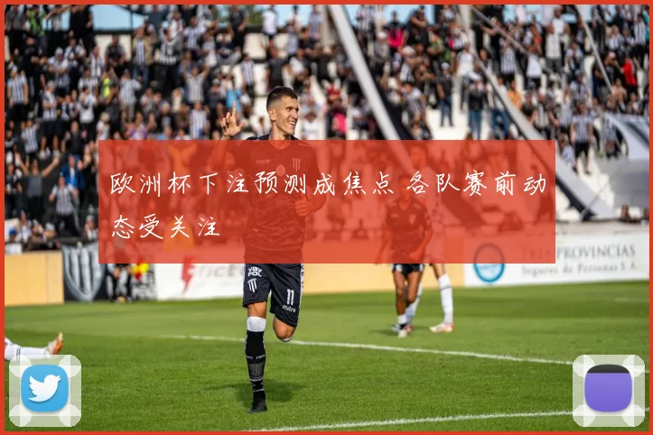 欧洲杯下注预测成焦点 各队赛前动态受关注