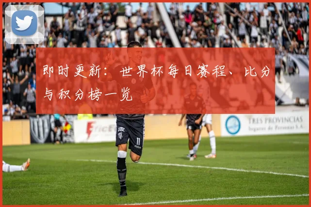 即时更新：世界杯每日赛程、比分与积分榜一览