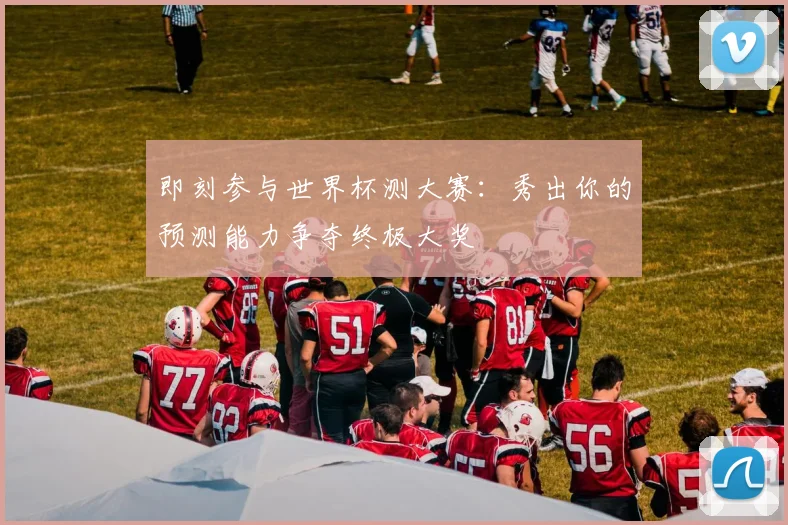 即刻参与世界杯测大赛:秀出你的预测能力争夺终极大奖