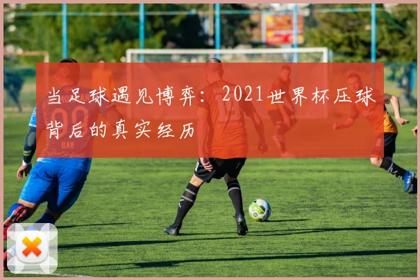 当足球遇见博弈:2021世界杯压球背后的真实经历