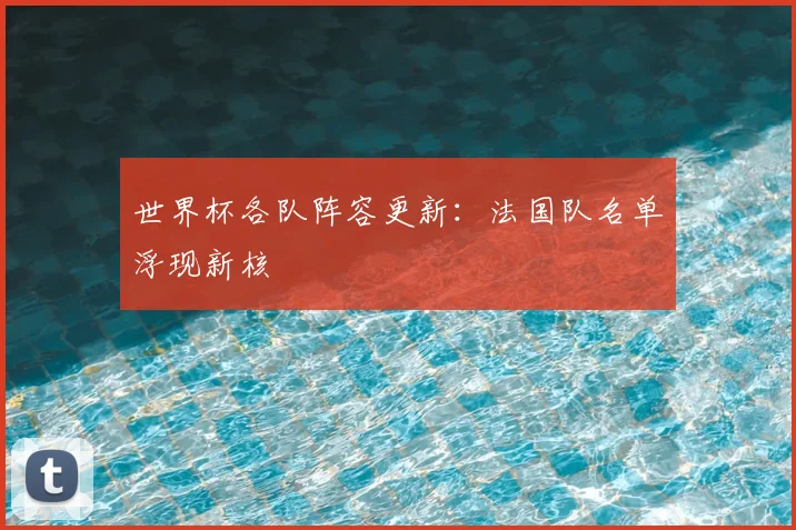 世界杯各队阵容更新:法国队名单浮现新核