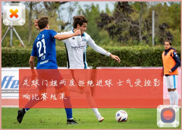 足球门框两度拒绝进球 士气受挫影响比赛结果