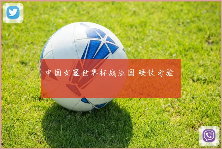 中国女篮世界杯战法国 硬仗考验_1