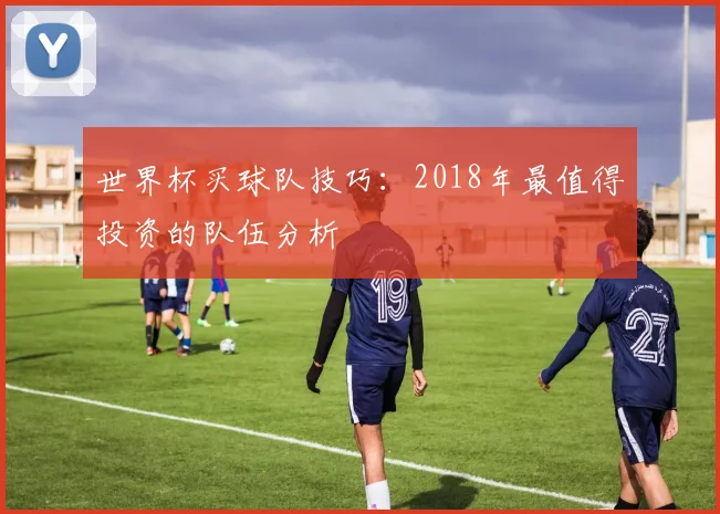世界杯买球队技巧：2018年最值得投资的队伍分析