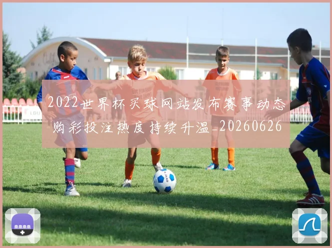 2022世界杯买球网站发布赛事动态 购彩投注热度持续升温_20260626101102