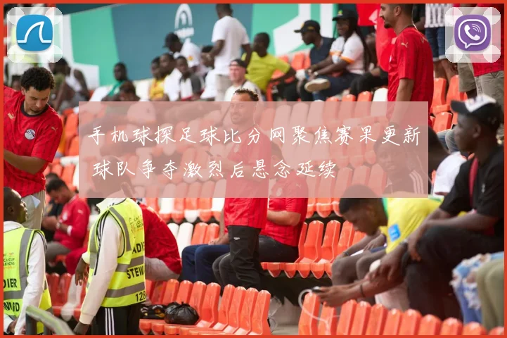 手机球探足球比分网聚焦赛果更新 球队争夺激烈后悬念延续