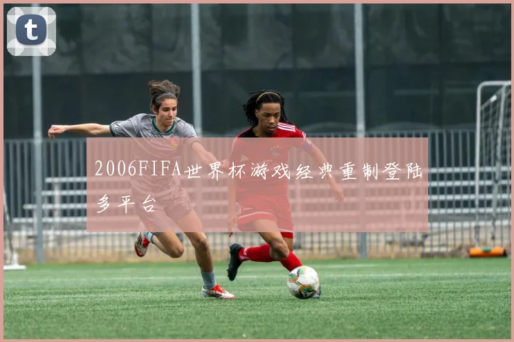 2006FIFA世界杯游戏经典重制登陆多平台