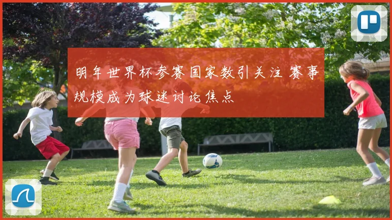 明年世界杯参赛国家数引关注 赛事规模成为球迷讨论焦点