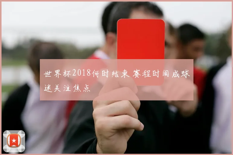 世界杯2018何时结束 赛程时间成球迷关注焦点