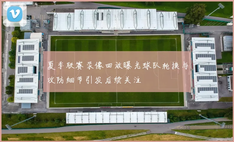 夏季联赛录像回放曝光球队轮换与攻防细节引发后续关注